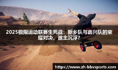 2025极限运动联赛生死战:新乡队与嘉兴队的荣耀对决,谁主沉浮?