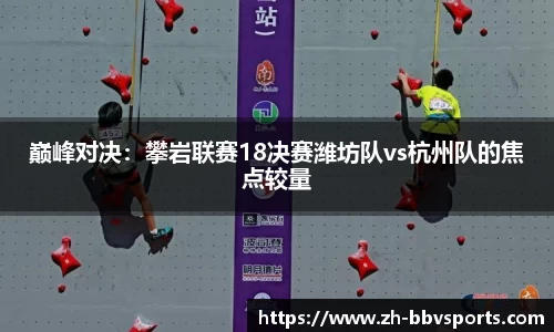 巅峰对决:攀岩联赛18决赛潍坊队vs杭州队的焦点较量