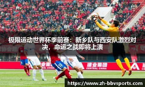 极限运动世界杯季前赛:新乡队与西安队激烈对决,命运之战即将上演