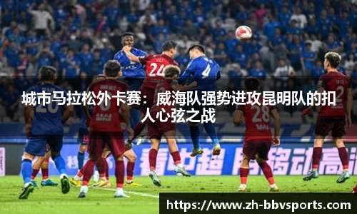 城市马拉松外卡赛:威海队强势进攻昆明队的扣人心弦之战