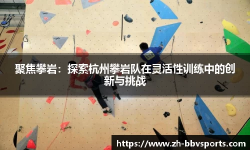 聚焦攀岩：探索杭州攀岩队在灵活性训练中的创新与挑战