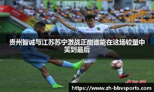 贵州智诚与江苏苏宁激战正酣谁能在这场较量中笑到最后